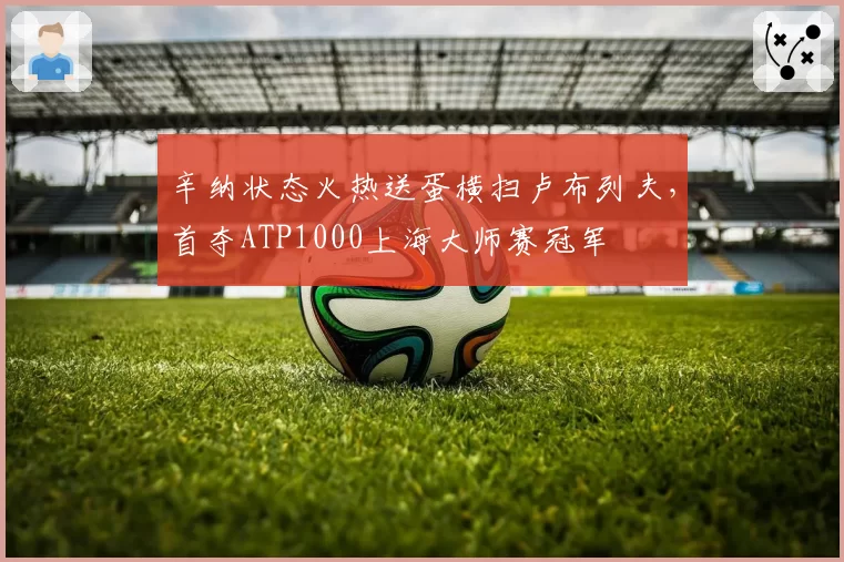 辛纳状态火热送蛋横扫卢布列夫，首夺ATP1000上海大师赛冠军