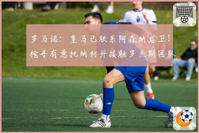 罗马诺：皇马已联系阿森纳后卫！枪手有意托纳利并接触罗杰斯团队