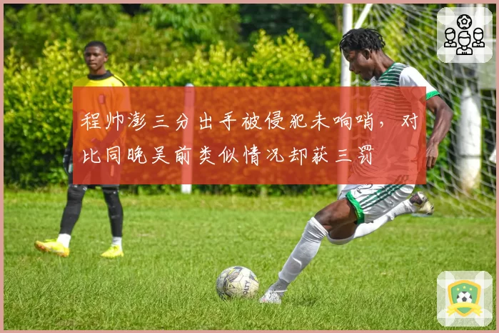 程帅澎三分出手被侵犯未响哨,对比同晚吴前类似情况却获三罚