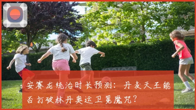 安赛龙统治时长预测:丹麦天王能否打破林丹奥运卫冕魔咒?