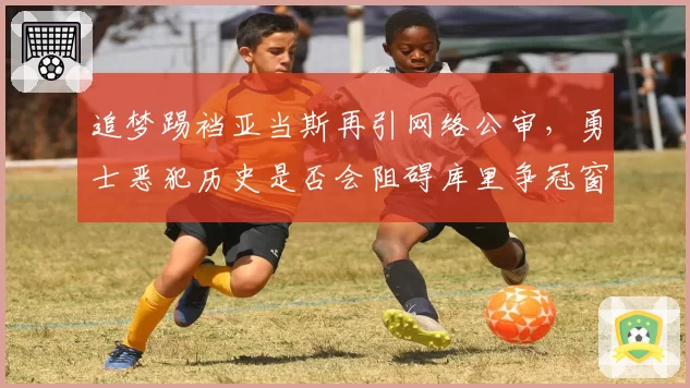 追梦踢裆亚当斯再引网络公审，勇士恶犯历史是否会阻碍库里争冠窗口
