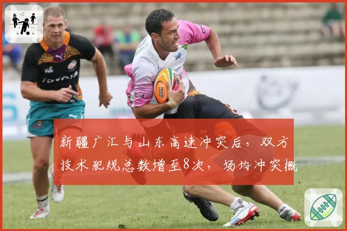 新疆广汇与山东高速冲突后，双方技术犯规总数增至8次，场均冲突概率55%
