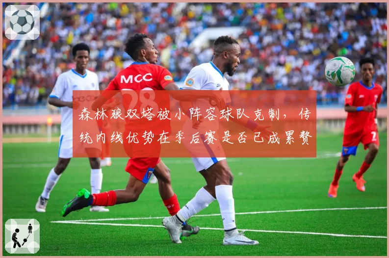 森林狼双塔被小阵容球队克制，传统内线优势在季后赛是否已成累赘？