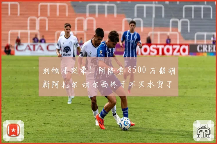 利物浦哭晕！阿隆索 8500 万截胡新阿扎尔 切尔西终于不买水货了