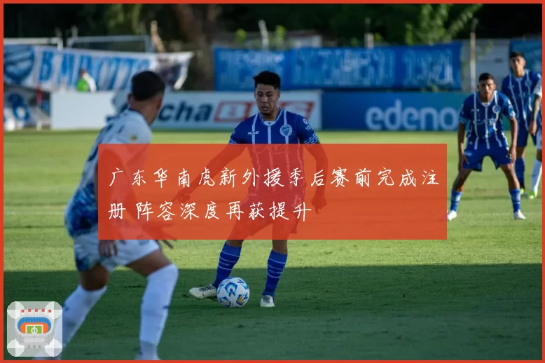 广东华南虎新外援季后赛前完成注册 阵容深度再获提升