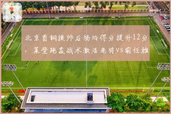 北京首钢换帅后场均得分提升12分，莱登跑轰战术激活老将vs前任雅尼斯铁血防守