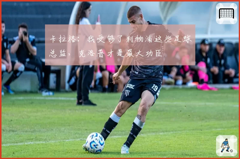 卡拉格：我受够了利物浦这些足球总监，克洛普才是最大功臣