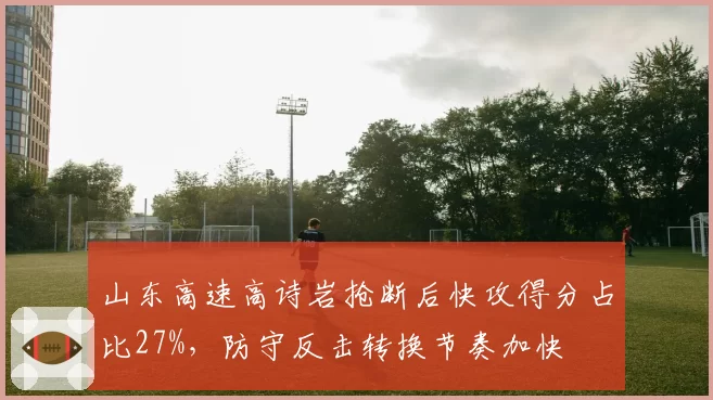 山东高速高诗岩抢断后快攻得分占比27%,防守反击转换节奏加快