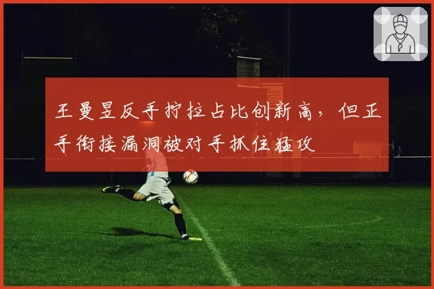 王曼昱反手拧拉占比创新高，但正手衔接漏洞被对手抓住猛攻
