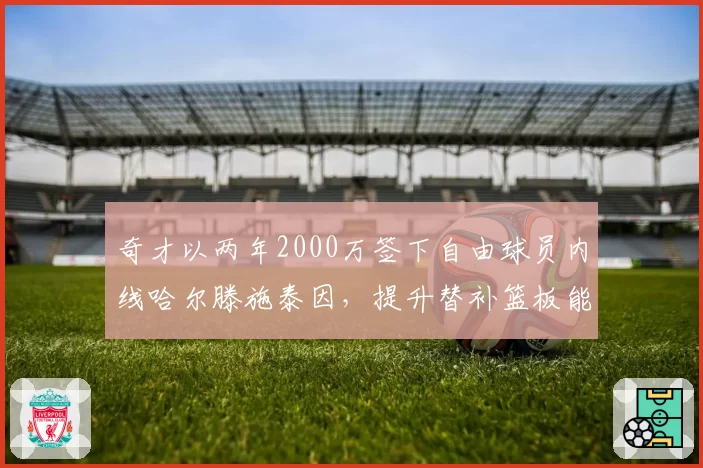 奇才以两年2000万签下自由球员内线哈尔滕施泰因,提升替补篮板能力