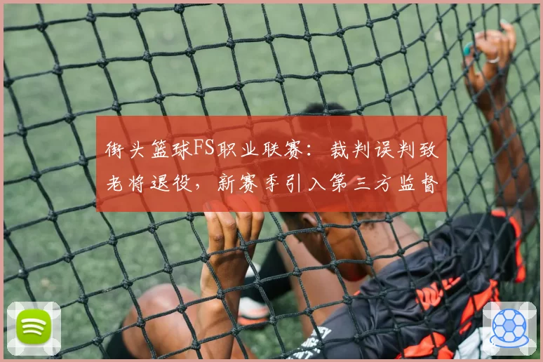 街头篮球FS职业联赛：裁判误判致老将退役，新赛季引入第三方监督机构