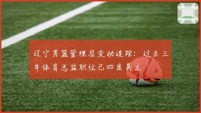 辽宁男篮管理层变动追踪：过去三年体育总监职位已四度易主