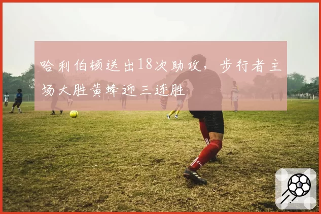 哈利伯顿送出18次助攻,步行者主场大胜黄蜂迎三连胜