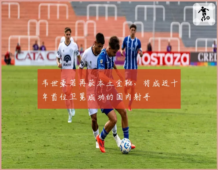 韦世豪若再获本土金靴，将成近十年首位卫冕成功的国内射手