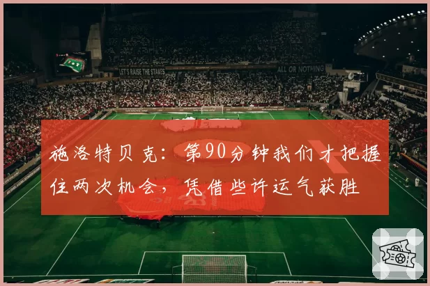 施洛特贝克:第90分钟我们才把握住两次机会,凭借些许运气获胜