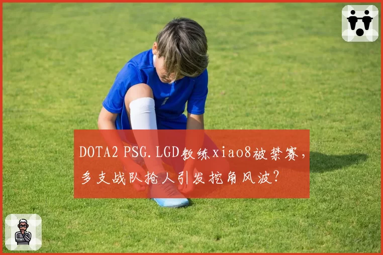 DOTA2 PSG.LGD教练xiao8被禁赛,多支战队抢人引发挖角风波?