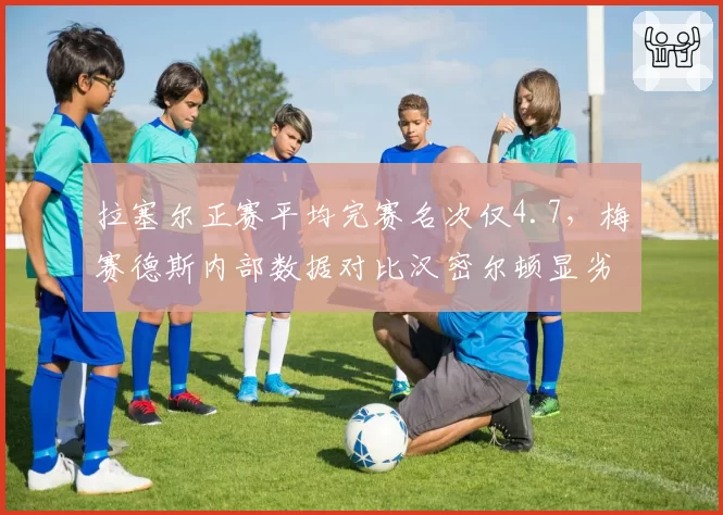拉塞尔正赛平均完赛名次仅4.7,梅赛德斯内部数据对比汉密尔顿显劣势