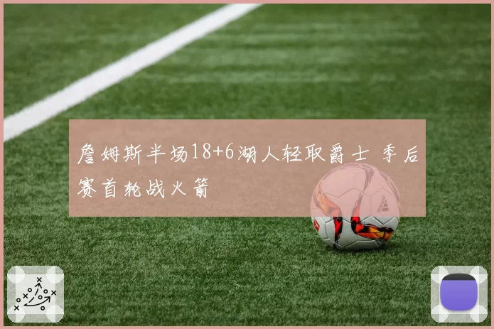 詹姆斯半场18+6湖人轻取爵士 季后赛首轮战火箭