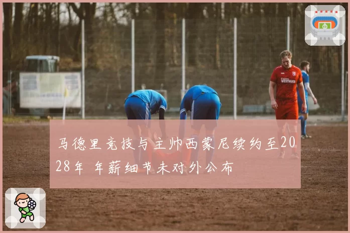 马德里竞技与主帅西蒙尼续约至2028年 年薪细节未对外公布