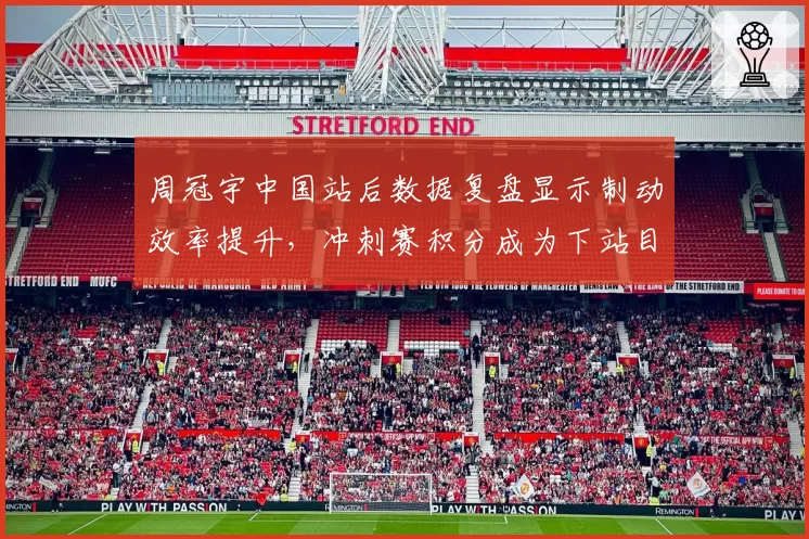 周冠宇中国站后数据复盘显示制动效率提升,冲刺赛积分成为下站目标