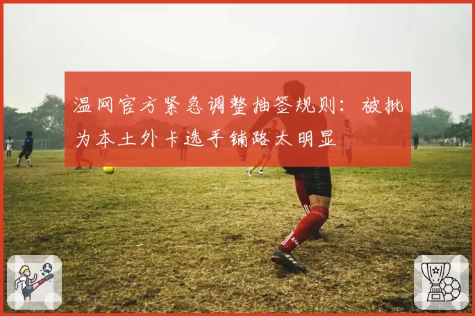 温网官方紧急调整抽签规则：被批为本土外卡选手铺路太明显
