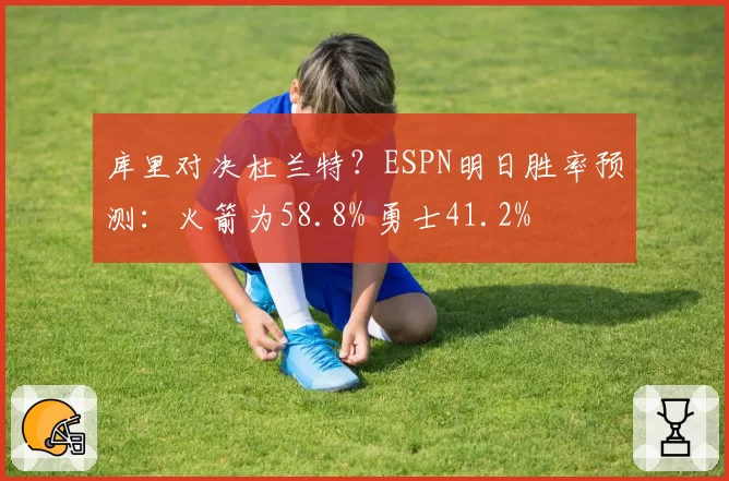 库里对决杜兰特?ESPN明日胜率预测:火箭为58.8% 勇士41.2%