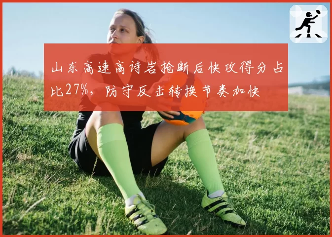 山东高速高诗岩抢断后快攻得分占比27%,防守反击转换节奏加快