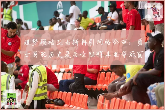 追梦踢裆亚当斯再引网络公审，勇士恶犯历史是否会阻碍库里争冠窗口