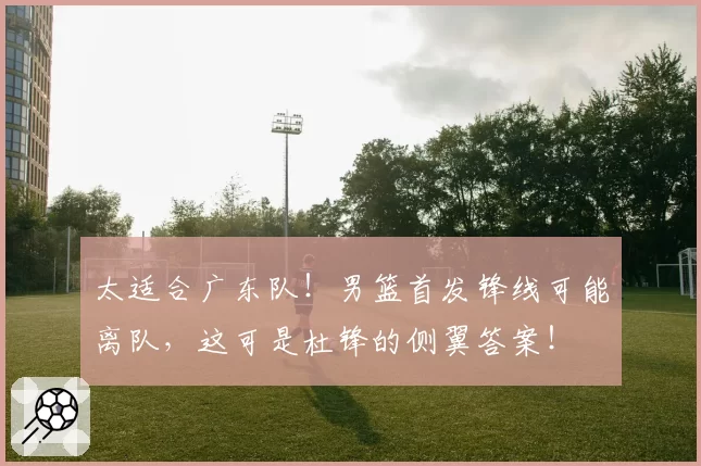 太适合广东队！男篮首发锋线可能离队，这可是杜锋的侧翼答案！