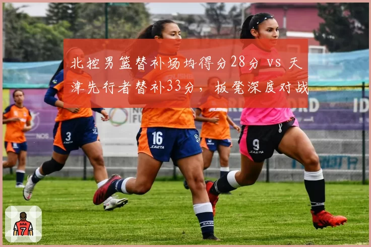 北控男篮替补场均得分28分 vs 天津先行者替补33分，板凳深度对战绩影响对比