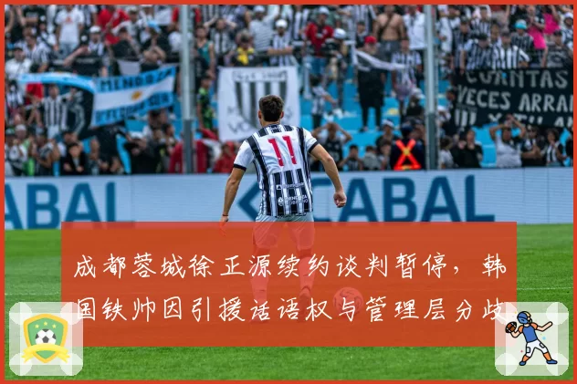 成都蓉城徐正源续约谈判暂停，韩国铁帅因引援话语权与管理层分歧加剧