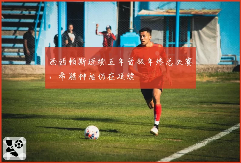 西西帕斯连续五年晋级年终总决赛,希腊神话仍在延续