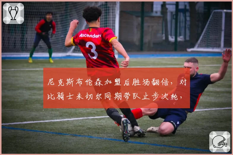 尼克斯布伦森加盟后胜场翻倍,对比骑士米切尔同期带队止步次轮,东部后场领袖差距
