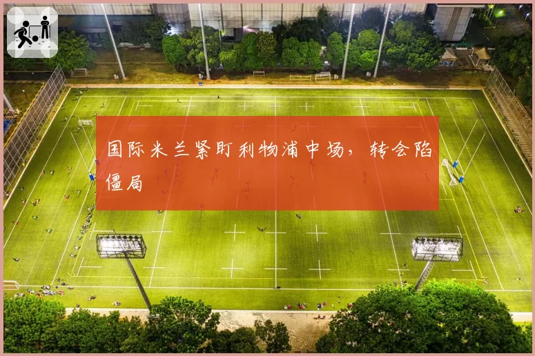 国际米兰紧盯利物浦中场，转会陷僵局