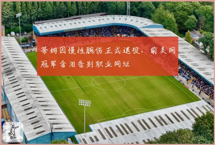 蒂姆因慢性腕伤正式退役，前美网冠军含泪告别职业网坛