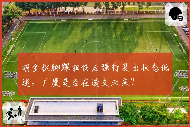 胡金秋脚踝扭伤后强行复出状态低迷,广厦是否在透支未来?