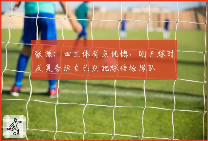 张源:回工体有点恍惚,刚开球时反复告诉自己别把球传给绿队