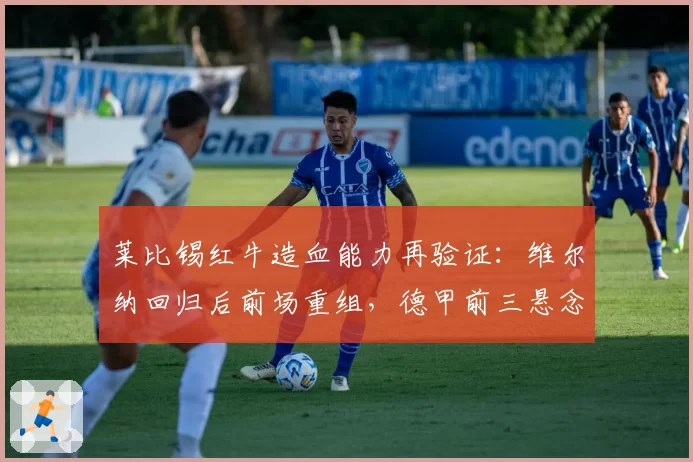 莱比锡红牛造血能力再验证:维尔纳回归后前场重组,德甲前三悬念不大