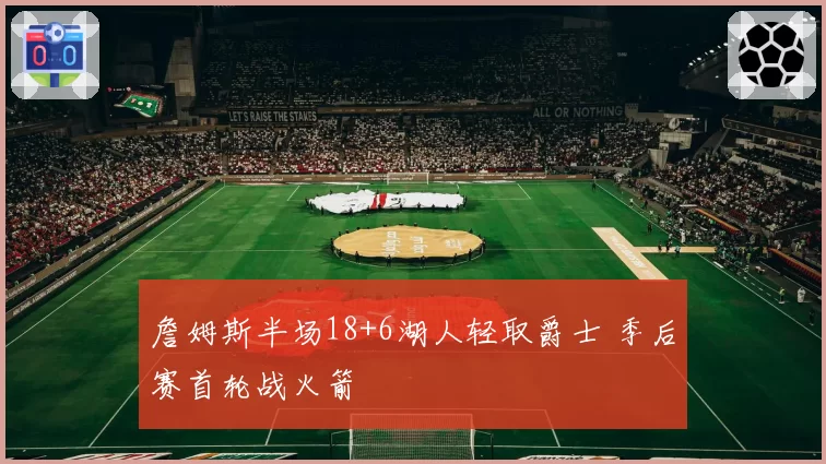 詹姆斯半场18+6湖人轻取爵士 季后赛首轮战火箭