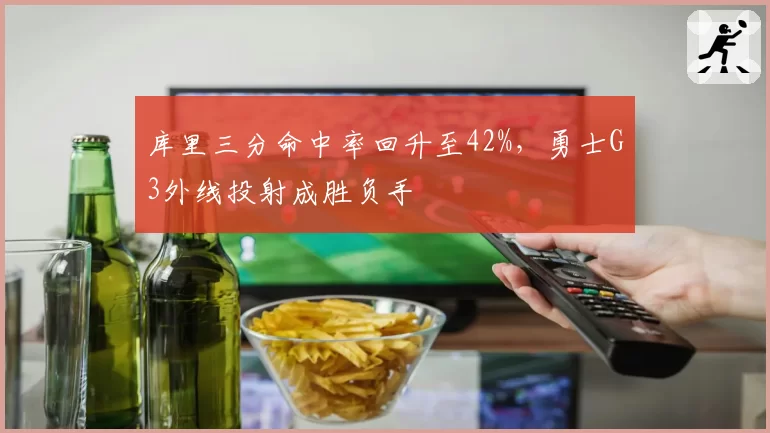 库里三分命中率回升至42%，勇士G3外线投射成胜负手