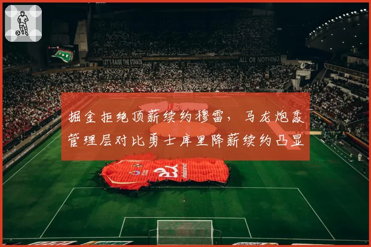 掘金拒绝顶薪续约穆雷，马龙炮轰管理层对比勇士库里降薪续约凸显格局差异