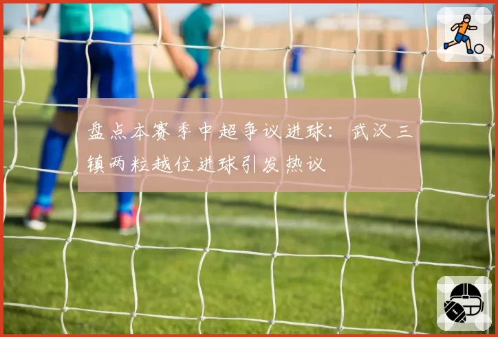盘点本赛季中超争议进球：武汉三镇两粒越位进球引发热议