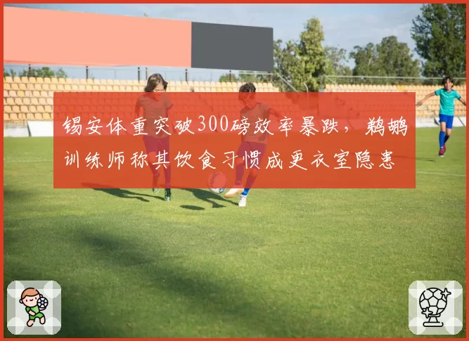 锡安体重突破300磅效率暴跌,鹈鹕训练师称其饮食习惯成更衣室隐患