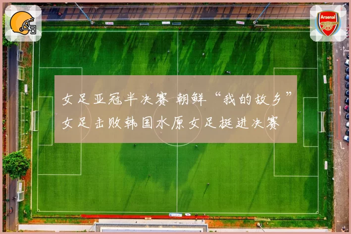 女足亚冠半决赛 朝鲜“我的故乡”女足击败韩国水原女足挺进决赛