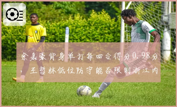 余嘉豪背身单打每回合得分0.98分，王哲林低位防守能否限制浙江内线？