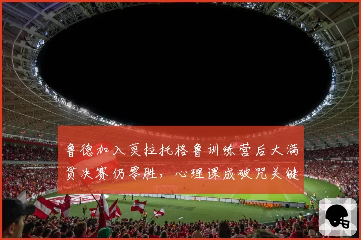 鲁德加入莫拉托格鲁训练营后大满贯决赛仍零胜，心理课成破咒关键