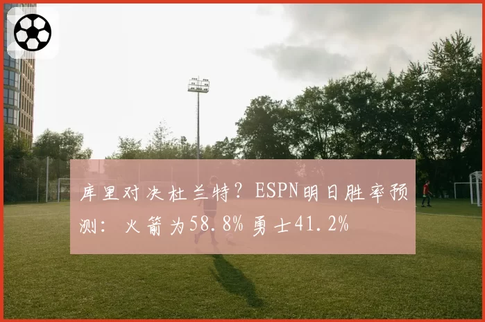 库里对决杜兰特?ESPN明日胜率预测:火箭为58.8% 勇士41.2%
