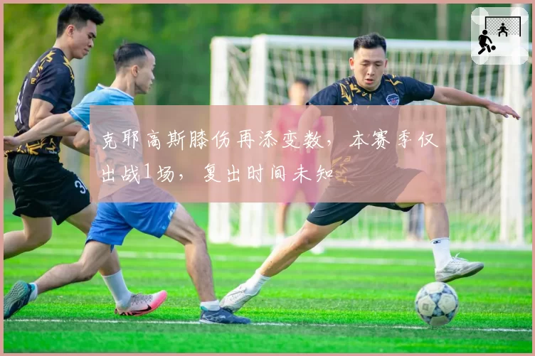克耶高斯膝伤再添变数，本赛季仅出战1场，复出时间未知
