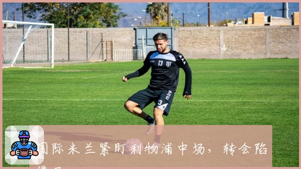 国际米兰紧盯利物浦中场，转会陷僵局