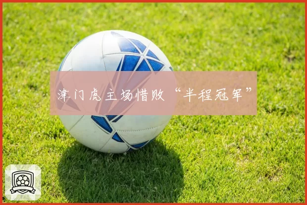 津门虎主场惜败“半程冠军”